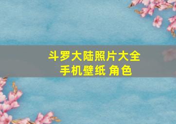 斗罗大陆照片大全 手机壁纸 角色